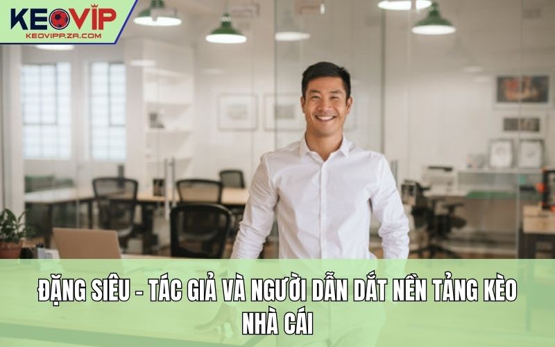 Đặng Siêu – Tác giả và người dẫn dắt nền tảng Kèo Nhà Cái